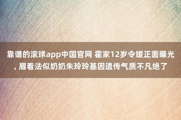 靠谱的滚球app中国官网 霍家12岁令嫒正面曝光，<a href=