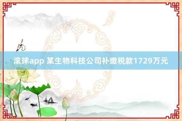 滚球app 某生物科技公司补缴税款1729万元