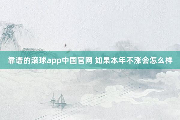 靠谱的滚球app中国官网 如果本年不涨会怎么样