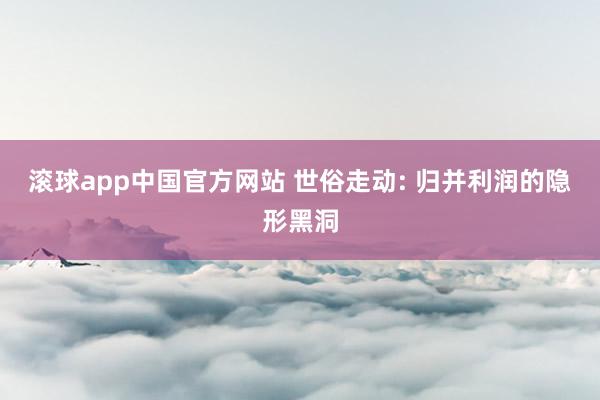 滚球app中国官方网站 世俗走动: 归并利润的隐形黑洞