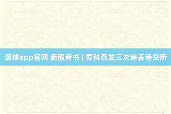 滚球app官网 新股音书 | 爱科百发三次递表港交所