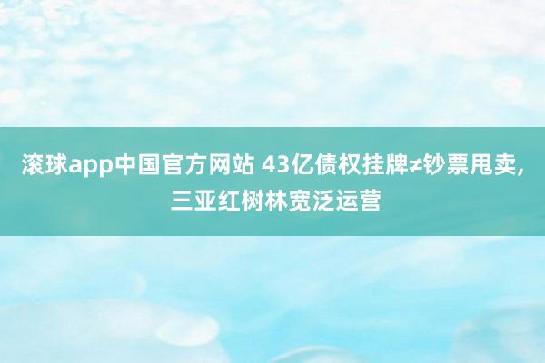 滚球app中国官方网站 43亿债权挂牌≠钞票甩卖， 三亚红树林宽泛运营