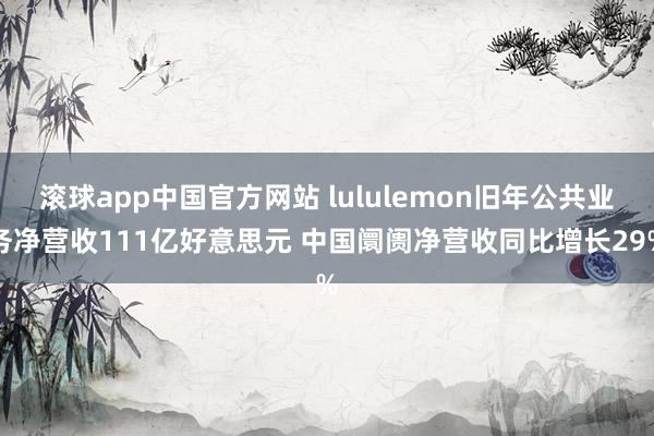 滚球app中国官方网站 lululemon旧年公共业务净营收111亿好意思元 中国阛阓净营收同比增长29%