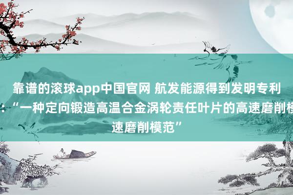 靠谱的滚球app中国官网 航发能源得到发明专利授权: “一种定向锻造高温合金涡轮责任叶片的高速磨削模范”