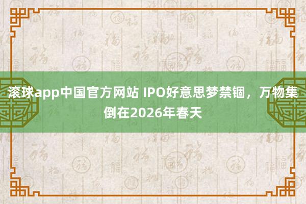 滚球app中国官方网站 IPO好意思梦禁锢，万物集倒在2026年春天