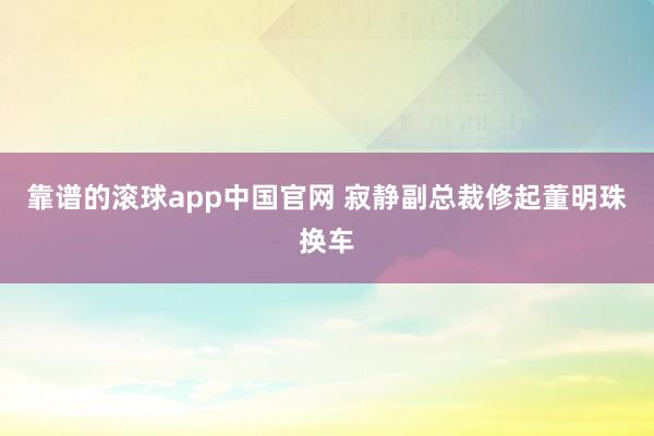 靠谱的滚球app中国官网 寂静副总裁修起董明珠换车