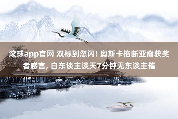 滚球app官网 双标到忽闪! 奥斯卡掐断亚裔获奖者感言, 白东谈主谈天7分钟无东谈主催