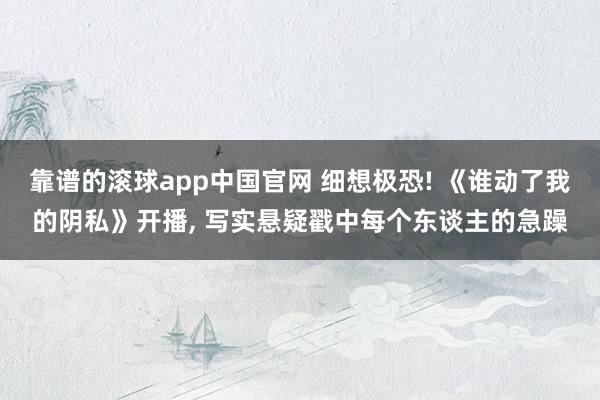 靠谱的滚球app中国官网 细想极恐! 《谁动了我的阴私》开播, 写实悬疑戳中每个东谈主的急躁