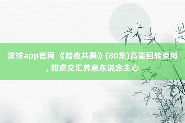 滚球app官网 《暗夜共舞》(80集)高能回转束缚, 甜虐交汇养息东说念主心