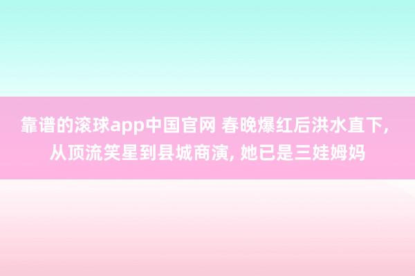 靠谱的滚球app中国官网 春晚爆红后洪水直下， 从顶流笑星到县城商演， 她已是三娃姆妈