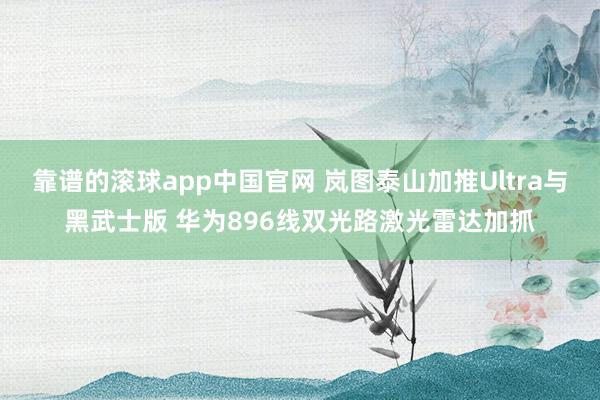 靠谱的滚球app中国官网 岚图泰山加推Ultra与黑武士版 华为896线双光路激光雷达加抓