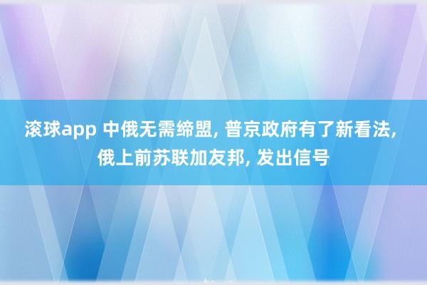滚球app 中俄无需缔盟， 普京政府有了新看法， 俄上前苏联加友邦， 发出信号