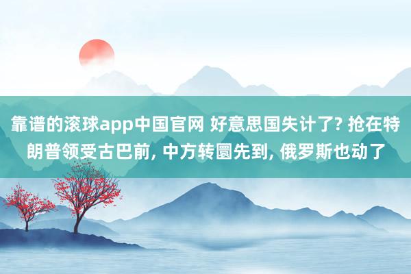 靠谱的滚球app中国官网 好意思国失计了? 抢在特朗普领受古巴前， 中方转圜先到， 俄罗斯也动了