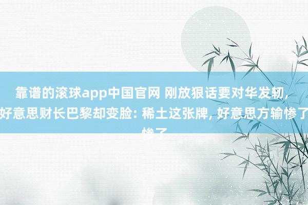 靠谱的滚球app中国官网 刚放狠话要对华发轫， 好意思财长巴黎却变脸: 稀土这张牌， 好意思方输惨了