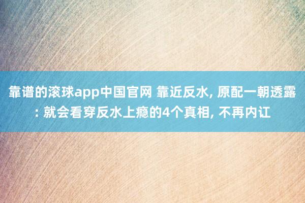 靠谱的滚球app中国官网 靠近反水， 原配一朝透露: 就会看穿反水上瘾的4个真相， 不再内讧