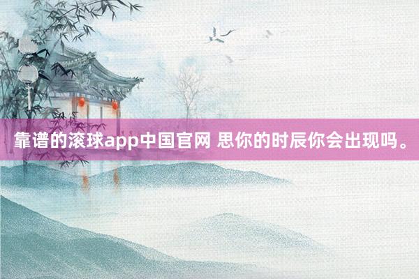 靠谱的滚球app中国官网 思你的时辰你会出现吗<a href=