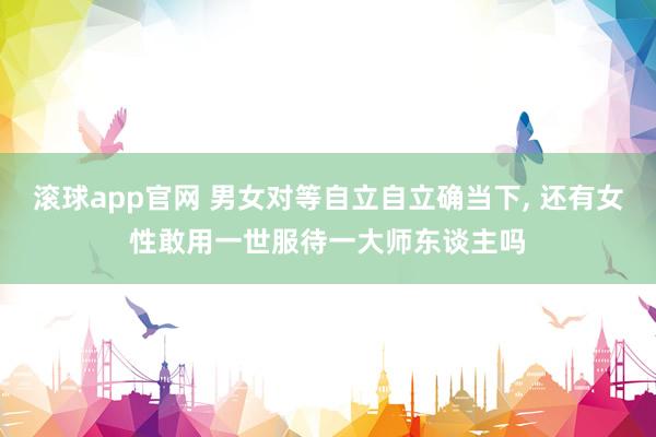 滚球app官网 男女对等自立自立确当下, 还有女性敢用一世服待一大师东谈主吗