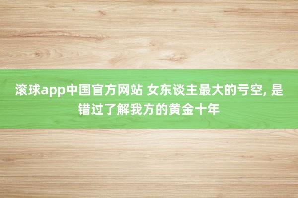 滚球app中国官方网站 女东谈主最大的亏空, 是错过了解我方的黄金十年