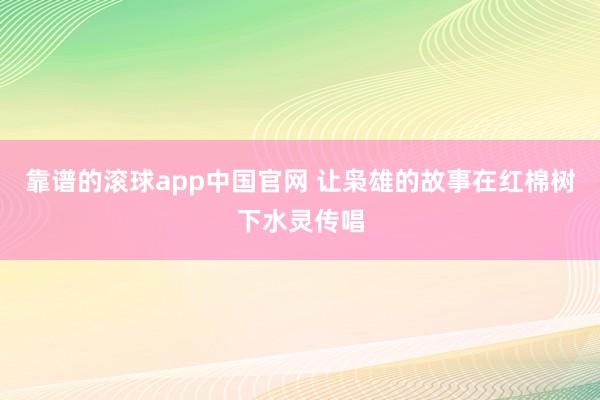 靠谱的滚球app中国官网 让枭雄的故事在红棉树下水灵传唱