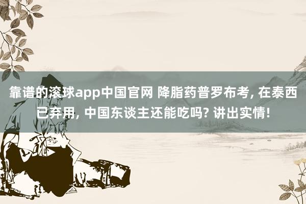 靠谱的滚球app中国官网 降脂药普罗布考, 在泰西已弃用, 中国东谈主还能吃吗? 讲出实情!
