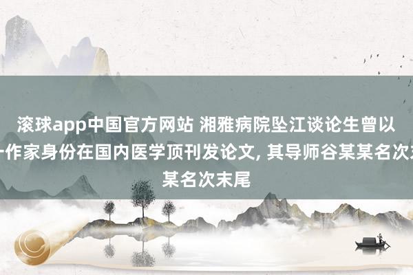 滚球app中国官方网站 湘雅病院坠江谈论生曾以第一作家身份在国内医学顶刊发论文， 其导师谷某某名次末尾