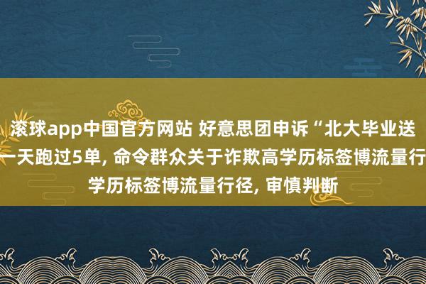 滚球app中国官方网站 好意思团申诉“北大毕业送外卖”: 仅在一天跑过5单， 命令群众关于诈欺高学历标签博流量行径， 审慎判断