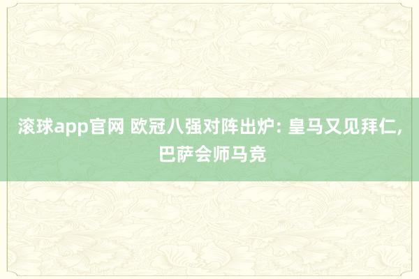 滚球app官网 欧冠八强对阵出炉: 皇马又见拜仁, 巴萨会师马竞