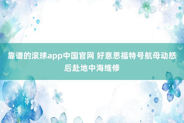 靠谱的滚球app中国官网 好意思福特号航母动怒后赴地中海维修