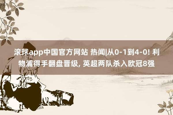 滚球app中国官方网站 热闻|从0-1到4-0! 利物浦得手翻盘晋级， 英超两队杀入欧冠8强