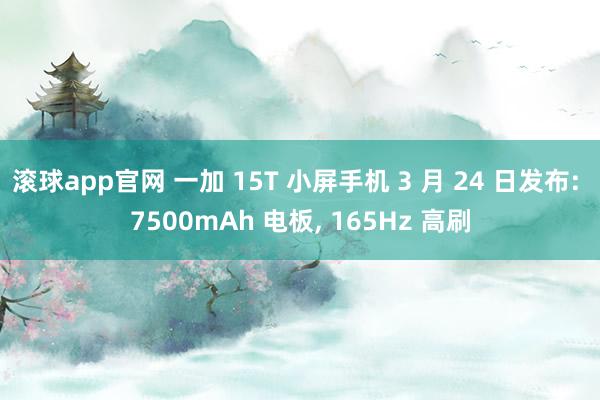 滚球app官网 一加 15T 小屏手机 3 月 24 日发布: 7500mAh 电板， 165Hz 高刷