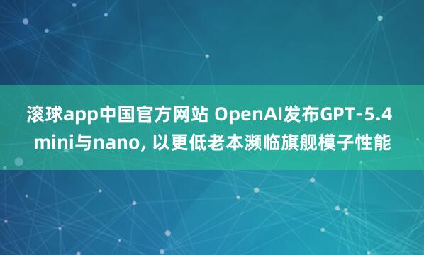 滚球app中国官方网站 OpenAI发布GPT-5.4 mini与nano， 以更低老本濒临旗舰模子性能