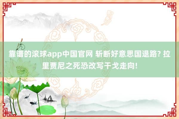 靠谱的滚球app中国官网 斩断好意思国退路? 拉里贾尼之死恐改写干戈走向!