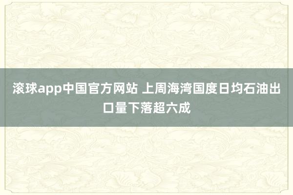滚球app中国官方网站 上周海湾国度日均石油出口量下落超六成