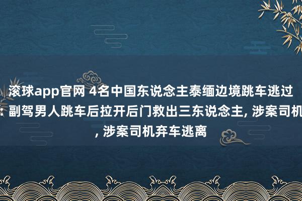 滚球app官网 4名中国东说念主泰缅边境跳车逃过被卖缅甸: 副驾男人跳车后拉开后门救出三东说念主, 涉案司机弃车逃离