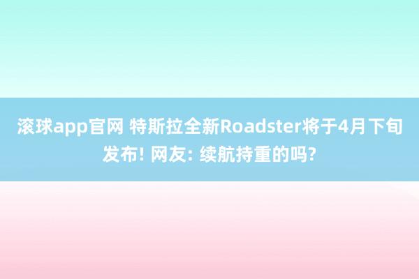 滚球app官网 特斯拉全新Roadster将于4月下旬发布! 网友: 续航持重的吗?