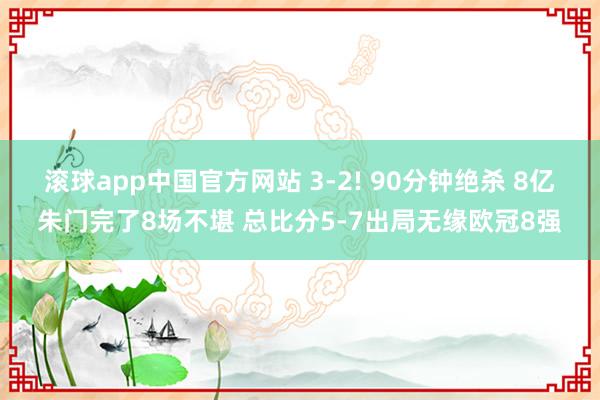 滚球app中国官方网站 3-2! 90分钟绝杀 8亿朱门完了8场不堪 总比分5-7出局无缘欧冠8强