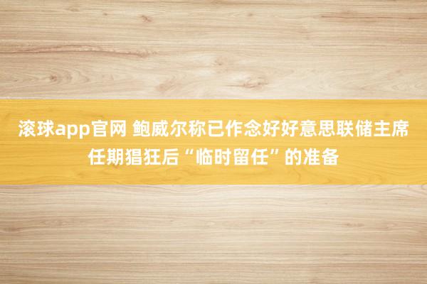 滚球app官网 鲍威尔称已作念好好意思联储主席任期猖狂后“临时留任”的准备