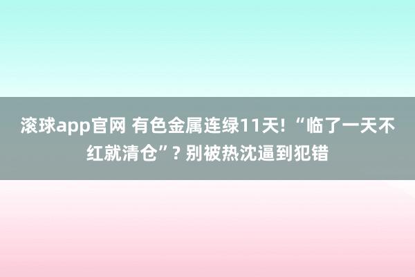 滚球app官网 有色金属连绿11天! “临了一天不红就清仓”? 别被热沈逼到犯错