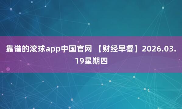 靠谱的滚球app中国官网 【财经早餐】2026.03.19星期四