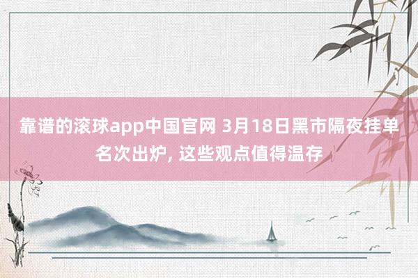 靠谱的滚球app中国官网 3月18日黑市隔夜挂单名次出炉， 这些观点值得温存