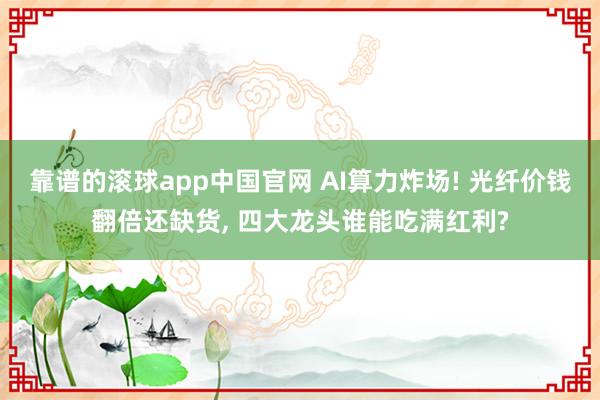 靠谱的滚球app中国官网 AI算力炸场! 光纤价钱翻倍还缺货， 四大龙头谁能吃满红利?