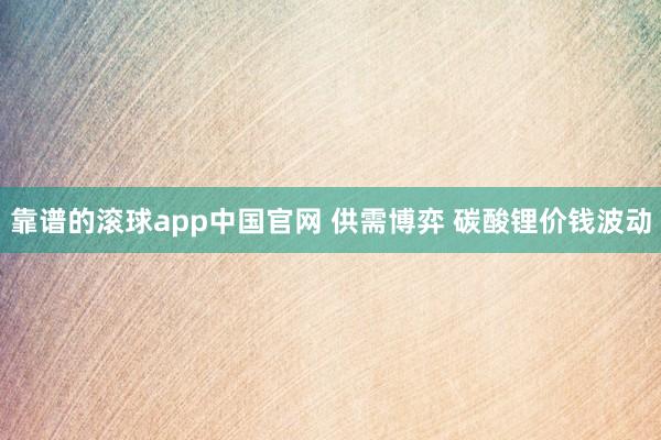 靠谱的滚球app中国官网 供需博弈 碳酸锂价钱波动
