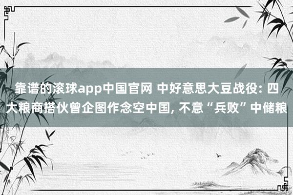 靠谱的滚球app中国官网 中好意思大豆战役: 四大粮商搭伙曾企图作念空中国, 不意“兵败”中储粮