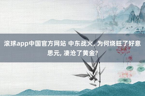 滚球app中国官方网站 中东战火, 为何烧旺了好意思元, 凄沧了黄金?