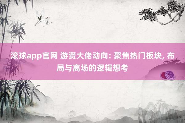 滚球app官网 游资大佬动向: 聚焦热门板块， 布局与离场的逻辑想考