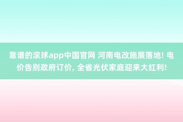 靠谱的滚球app中国官网 河南电改施展落地! 电价告别政府订价， 全省光伏家庭迎来大红利!