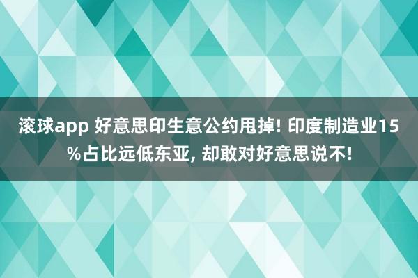 滚球app 好意思印生意公约甩掉! 印度制造业15%占比远低东亚， 却敢对好意思说不!