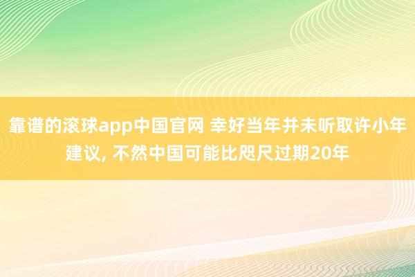 靠谱的滚球app中国官网 幸好当年并未听取许小年建议， 不然中国可能比咫尺过期20年