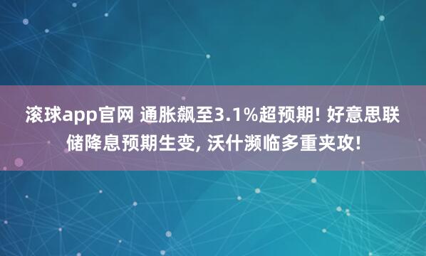 滚球app官网 通胀飙至3.1%超预期! 好意思联储降息预期生变， 沃什濒临多重夹攻!