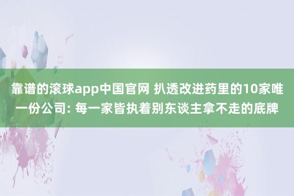 靠谱的滚球app中国官网 扒透改进药里的10家唯一份公司: 每一家皆执着别东谈主拿不走的底牌